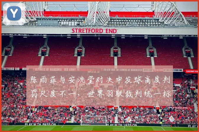 陈雨菲与安洗莹对决中发球高度判罚尺度不一，世界羽联裁判统一标准呼声再起