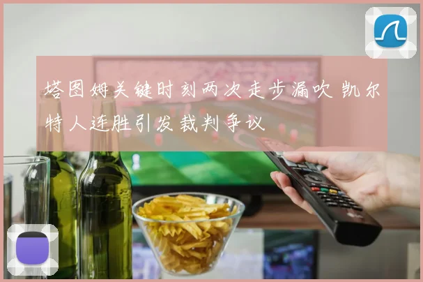 塔图姆关键时刻两次走步漏吹 凯尔特人连胜引发裁判争议