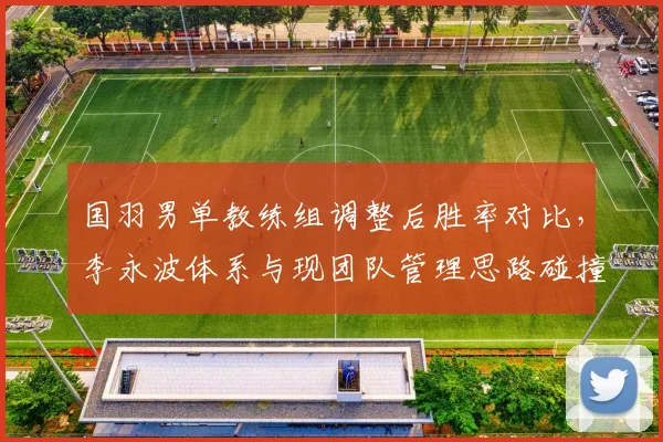 国羽男单教练组调整后胜率对比，李永波体系与现团队管理思路碰撞
